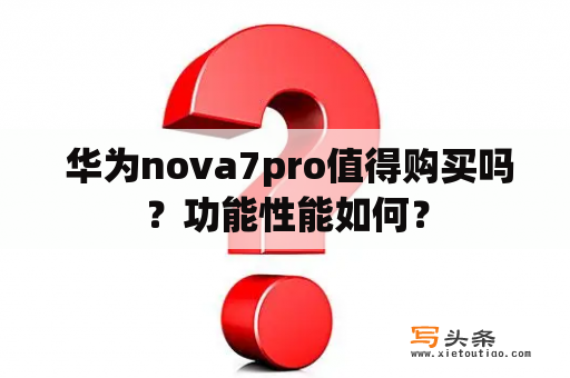  华为nova7pro值得购买吗？功能性能如何？