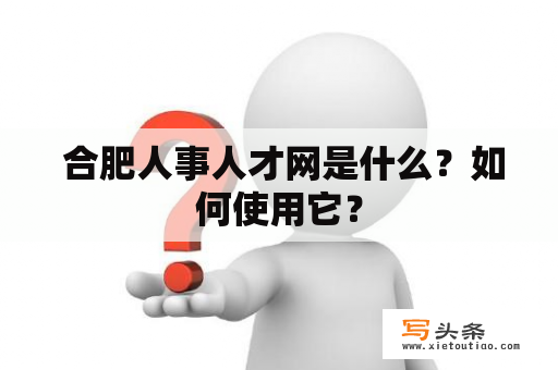  合肥人事人才网是什么？如何使用它？