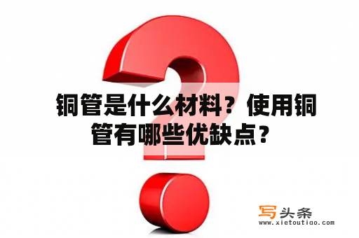   铜管是什么材料？使用铜管有哪些优缺点？