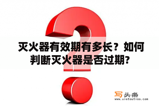  灭火器有效期有多长？如何判断灭火器是否过期?