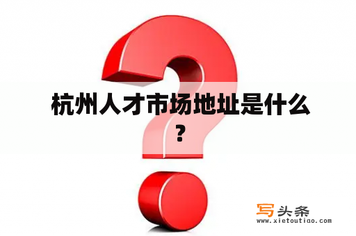  杭州人才市场地址是什么？