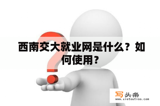  西南交大就业网是什么？如何使用？