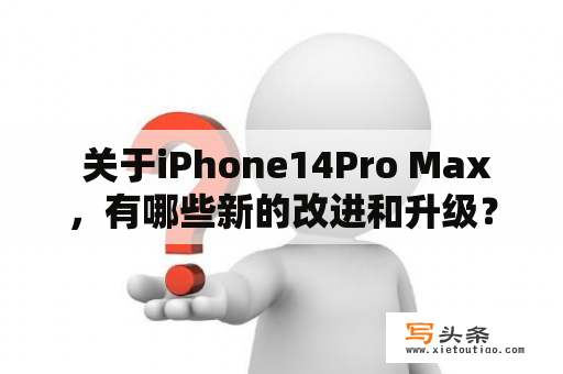  关于iPhone14Pro Max，有哪些新的改进和升级？