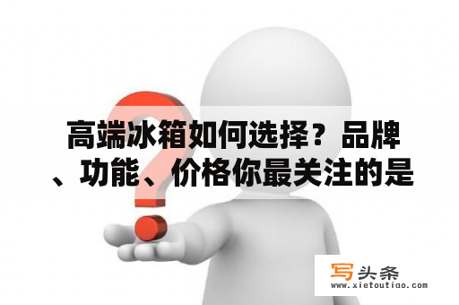  高端冰箱如何选择？品牌、功能、价格你最关注的是哪个？