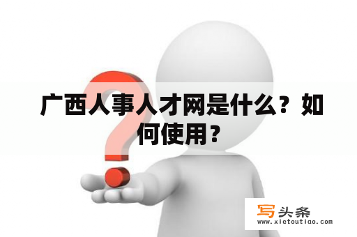  广西人事人才网是什么？如何使用？