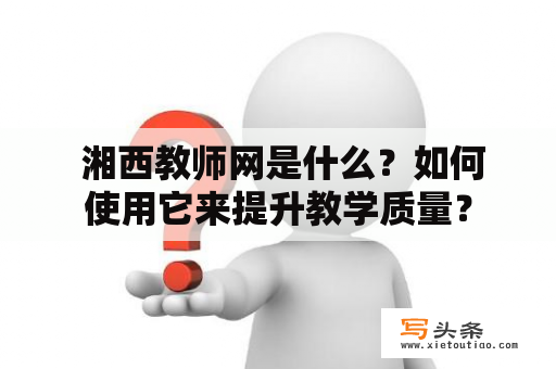  湘西教师网是什么？如何使用它来提升教学质量？