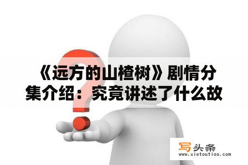  《远方的山楂树》剧情分集介绍：究竟讲述了什么故事？