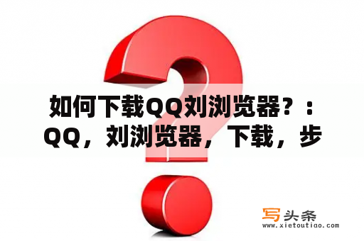  如何下载QQ刘浏览器？: QQ，刘浏览器，下载，步骤，安装，功能