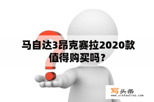  马自达3昂克赛拉2020款值得购买吗？