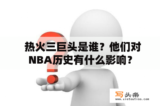   热火三巨头是谁？他们对NBA历史有什么影响？