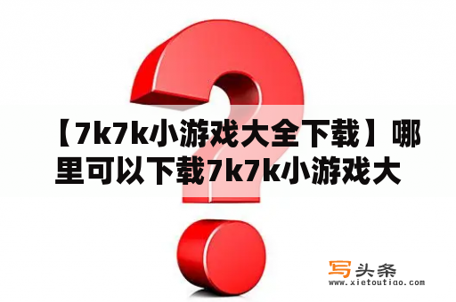  【7k7k小游戏大全下载】哪里可以下载7k7k小游戏大全？