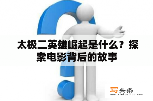  太极二英雄崛起是什么？探索电影背后的故事