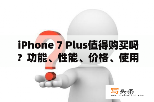  iPhone 7 Plus值得购买吗？功能、性能、价格、使用感受详细分析