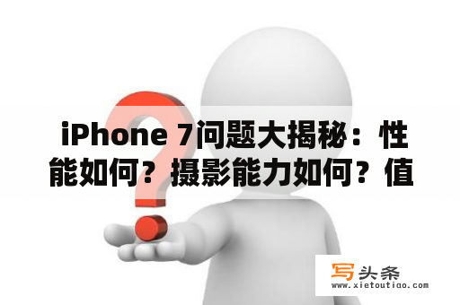  iPhone 7问题大揭秘：性能如何？摄影能力如何？值得购买吗？