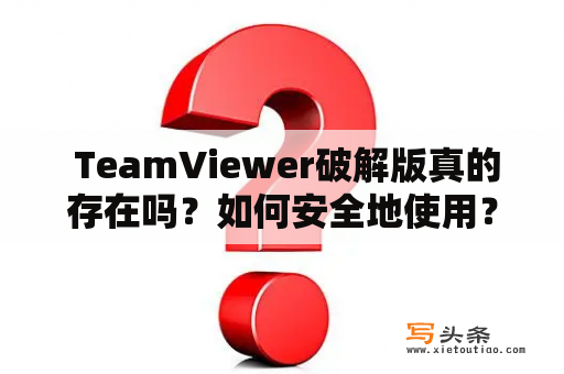  TeamViewer破解版真的存在吗？如何安全地使用？