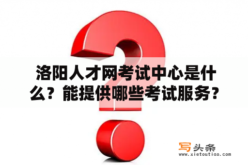  洛阳人才网考试中心是什么？能提供哪些考试服务？