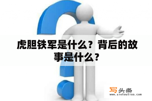  虎胆铁军是什么？背后的故事是什么？