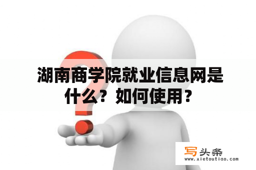  湖南商学院就业信息网是什么？如何使用？