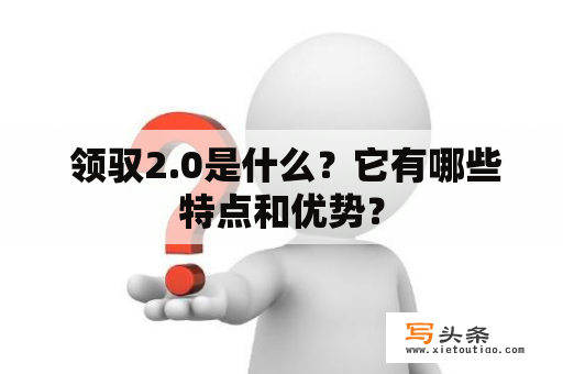  领驭2.0是什么？它有哪些特点和优势？