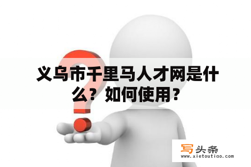  义乌市千里马人才网是什么？如何使用？