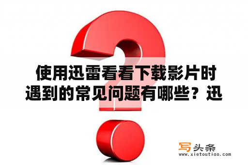  使用迅雷看看下载影片时遇到的常见问题有哪些？迅雷看看是一个很受欢迎的在线影片播放平台，但是在使用过程中，有时也会遇到一些问题。以下是一些常见的问题及其解决方法。