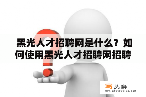  黑光人才招聘网是什么？如何使用黑光人才招聘网招聘人才？