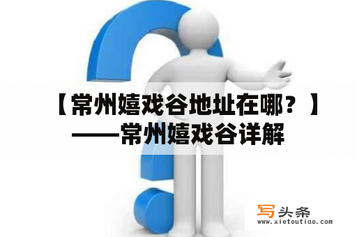  【常州嬉戏谷地址在哪？】——常州嬉戏谷详解