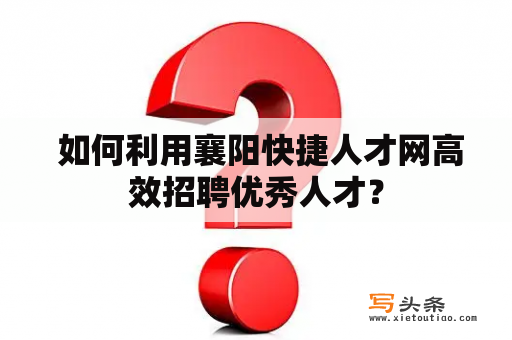  如何利用襄阳快捷人才网高效招聘优秀人才？