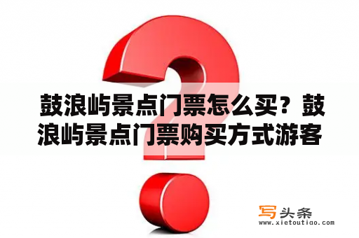  鼓浪屿景点门票怎么买？鼓浪屿景点门票购买方式游客须知