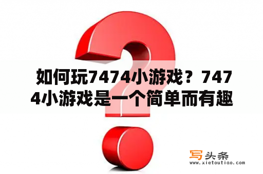  如何玩7474小游戏？7474小游戏是一个简单而有趣的数字益智游戏，它需要你在一个4x4的方格中移动方块，使它们合并成更大的数字并得分。以下是如何玩7474小游戏的步骤：