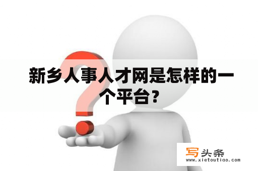  新乡人事人才网是怎样的一个平台？