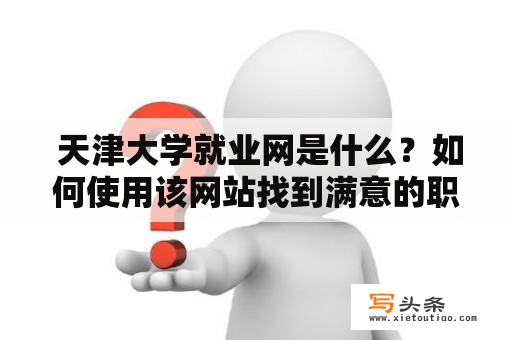  天津大学就业网是什么？如何使用该网站找到满意的职位？