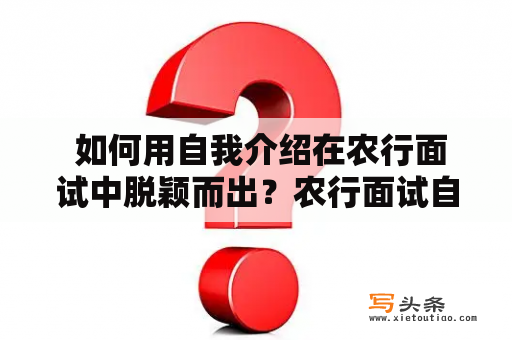  如何用自我介绍在农行面试中脱颖而出？农行面试自我介绍