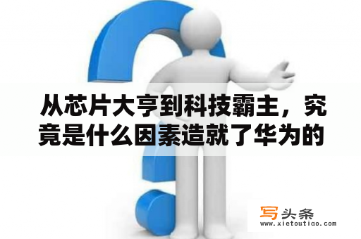  从芯片大亨到科技霸主，究竟是什么因素造就了华为的成功？