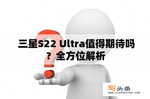  三星S22 Ultra值得期待吗？全方位解析