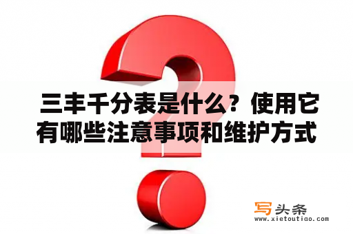  三丰千分表是什么？使用它有哪些注意事项和维护方式？