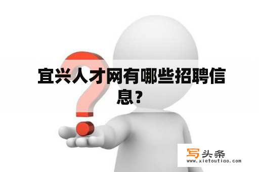  宜兴人才网有哪些招聘信息？