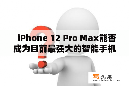   iPhone 12 Pro Max能否成为目前最强大的智能手机？