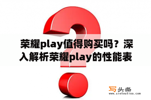  荣耀play值得购买吗？深入解析荣耀play的性能表现和用户评价