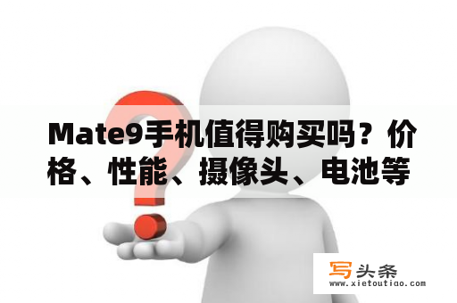  Mate9手机值得购买吗？价格、性能、摄像头、电池等方面分析