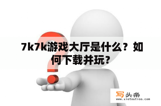  7k7k游戏大厅是什么？如何下载并玩？