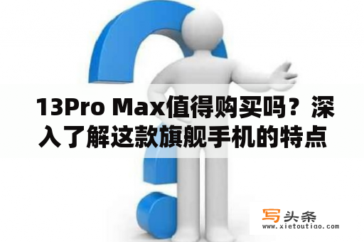  13Pro Max值得购买吗？深入了解这款旗舰手机的特点和优缺点