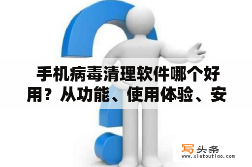  手机病毒清理软件哪个好用？从功能、使用体验、安全性三个方面评价