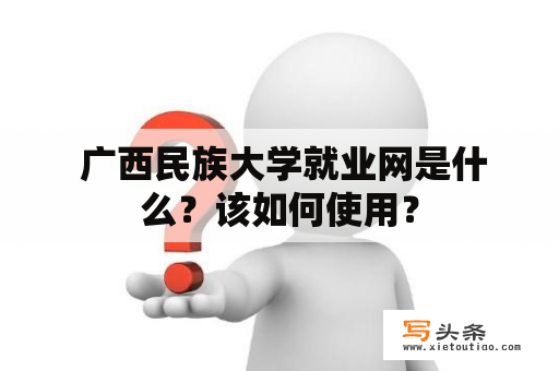  广西民族大学就业网是什么？该如何使用？