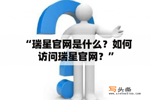  “瑞星官网是什么？如何访问瑞星官网？”