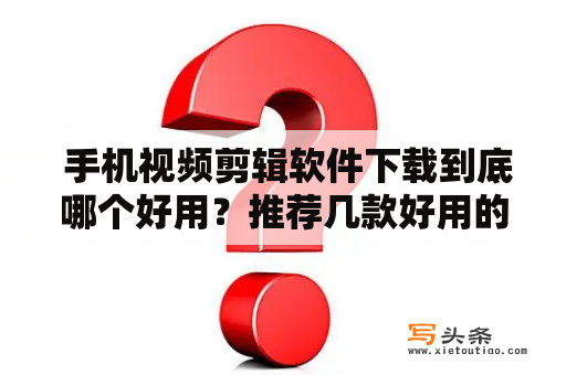  手机视频剪辑软件下载到底哪个好用？推荐几款好用的手机视频剪辑软件有哪些？