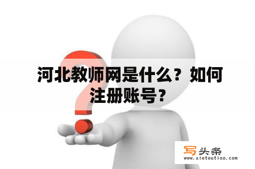  河北教师网是什么？如何注册账号？