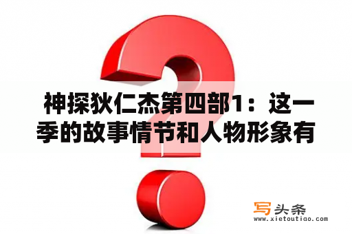  神探狄仁杰第四部1：这一季的故事情节和人物形象有哪些新的变化？