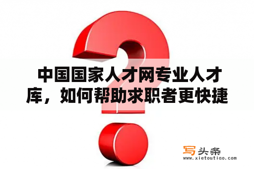  中国国家人才网专业人才库，如何帮助求职者更快捷地找到匹配职位?