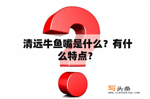   清远牛鱼嘴是什么？有什么特点？